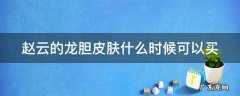 赵云新皮肤龙胆手感怎么样 赵云的龙胆皮肤什么时候可以买