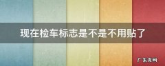 现在检车标志是不是不用贴了 新车年检标志可以不贴吗