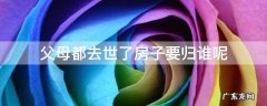 父母都死了房子归谁 父母都去世了房子要归谁呢