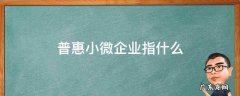 普惠型小微企业是什么意思 普惠小微企业指什么