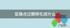 至臻点过期转化成什么 2020至臻点过期转化成什么