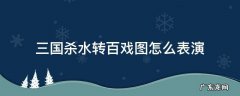 水转百戏图面杀 三国杀水转百戏图怎么表演