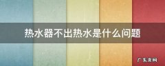 热水器不出热水是什么问题恒温 热水器不出热水是什么问题