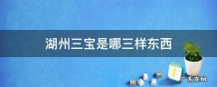 湖州三宝是什么意思 湖州三宝是哪三样东西