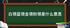 白领蓝领金领粉领是什么意思 红领蓝领白领金领是什么意思