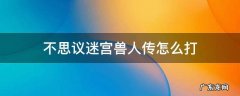 不思议迷宫兽人传怎么打 不思议迷宫人族基地怎么打