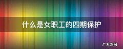什么是女职工的四期保护 女职工四期保护指的是
