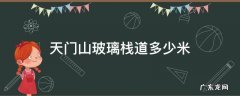 天门山玻璃栈道多少米需要走多久 天门山玻璃栈道多少米