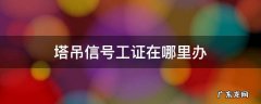 塔吊信号工证在哪里办 塔吊信号工证在哪里办理乌鲁木齐