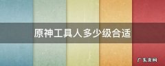 原神工具人多少级合适 原神 工具人 等级