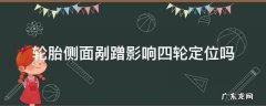 轮胎侧面剐蹭影响四轮定位吗 轮毂刮蹭受力要不要四轮定位