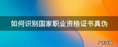 如何识别国家职业资格证书真伪查询 如何识别国家职业资格证书真伪