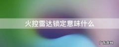 火控雷达锁定意味什么 为什么被火控雷达锁定会报警