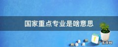 国家重点和国家特色专业什么意思 国家重点专业是啥意思