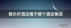 雅乐轩酒店属于哪个酒店集团 雅乐轩酒店介绍