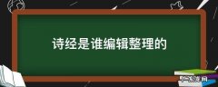 诗经是谁编辑整理的 诗经由谁编辑整理
