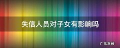 失信人员对子女有影响吗 离婚后父母一方是失信人员对子女有影响吗