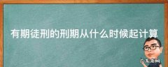 有期徒刑的刑期从什么时候起计算 有期徒刑的时间