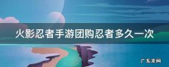火影忍者手游团购间隔 火影忍者手游团购忍者多久一次