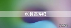 80算高寿命吗 80算高寿吗