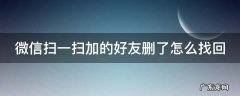微信扫一扫添加好友删除后怎么办 微信扫一扫加的好友删了怎么找回