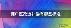 棚户区改造赔偿标准是否有政府统一 棚户区改造补偿有哪些标准
