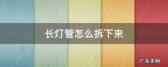 长灯管怎么拆下来 长灯管怎么拆卸