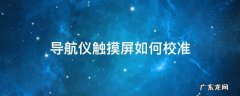 导航仪触屏校准怎么设置 导航仪触摸屏如何校准