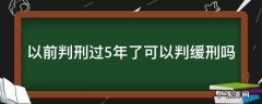判五年可以判缓刑吗 以前判刑过5年了可以判缓刑吗