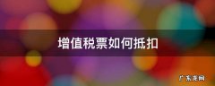 增值税票如何抵扣 增值税票怎样抵扣