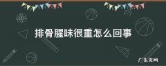 排骨血腥味很重怎么办 排骨腥味很重怎么回事