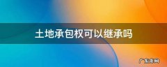 土地承包有继承权吗 土地承包权可以继承吗
