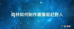 森林如何制作雕像驱赶野人 森林游戏野人雕像会烧完吗