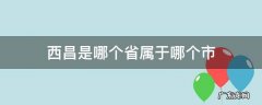 西昌是哪个省属于哪个市 西昌属于哪个省哪个市?