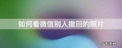 如何看微信别人撤回的照片 怎么看别人微信撤回的照片