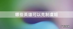哪些英雄可以克制虞姬 能克制虞姬的英雄