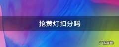 抢黄灯扣分吗 闯黄灯会罚款吗