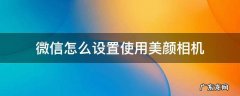 微信怎么设置使用美颜相机 怎样在微信里设置美颜相机