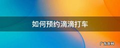 如何预约滴滴打车 如何用滴滴预约打车
