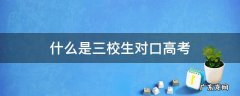 什么是三校生对口高考 三校生高考和对口高考区别