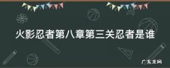 火影忍者第八章第三关忍者是谁 火影忍者第八章第三关怎么过
