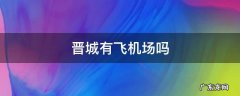 晋城有飞机场吗 晋城附近有哪些机场