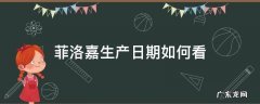 菲洛嘉保质期在哪里看 菲洛嘉生产日期如何看
