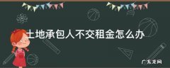 土地承包不给租金怎么办 土地承包人不交租金怎么办