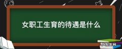 女职工有哪些生育保险待遇 女职工生育的待遇是什么