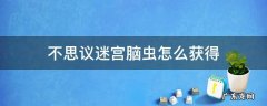不思议迷宫脑虫怎么获得 不思议迷宫王虫怎么获得