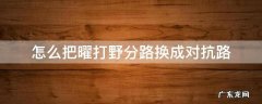 怎么把曜打野分路换成对抗路 曜分路为什么算打野