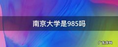 南京大学是985吗 南京大学是985吗全国排第几
