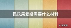 民政局复婚流程如何办理手续 民政局复婚需要什么材料
