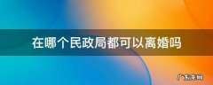 在哪个民政局都可以离婚吗 每个民政局都可以离婚吗
